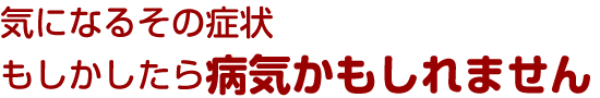 気になるその症状もしかしたら病気かもしれません