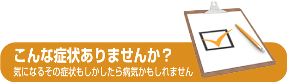 こんな症状ありませんか？気になるその症状もしかしたら病気かもしれません