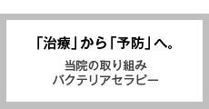 「治療」から「予防」へ。当院の取り組み　バクテリアセラピー