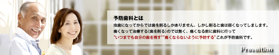 予防歯科とは　虫歯になってからでは歯を削るしかありません、しかし削ると歯は弱くなってしまいます。痛くなって治療する(歯を削る)のでは無く、痛くなる前に歯科に行って いつまでも自分の歯を残す 痛くならないように予防する これが予防歯科です。